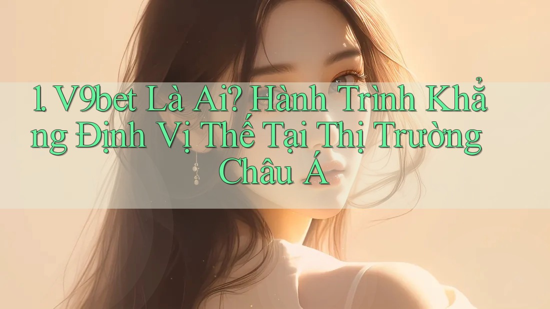 1. V9bet Là Ai? Hành Trình Khẳng Định Vị Thế Tại Thị Trường Châu Á