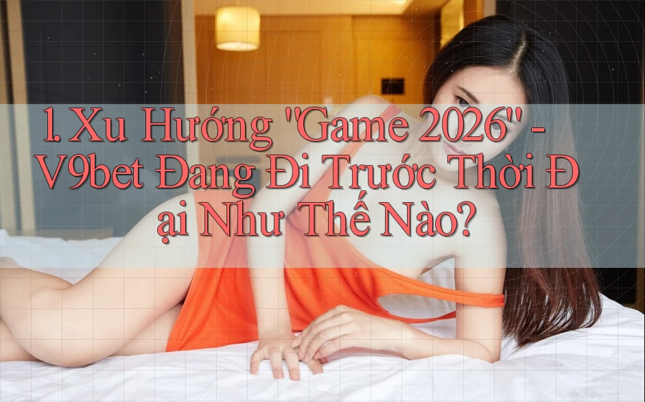 1. Xu Hướng “Game 2026” - V9bet Đang Đi Trước Thời Đại Như Thế Nào? 1. Xu Hướng “Game 2026” - V9bet Đang Đi Trước Thời Đại Như Thế Nào?