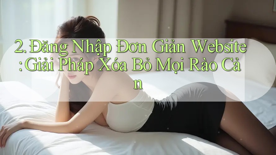 2. Đăng Nhập Đơn Giản Website: Giải Pháp Xóa Bỏ Mọi Rào Cản 2. Đăng Nhập Đơn Giản Website: Giải Pháp Xóa Bỏ Mọi Rào Cản