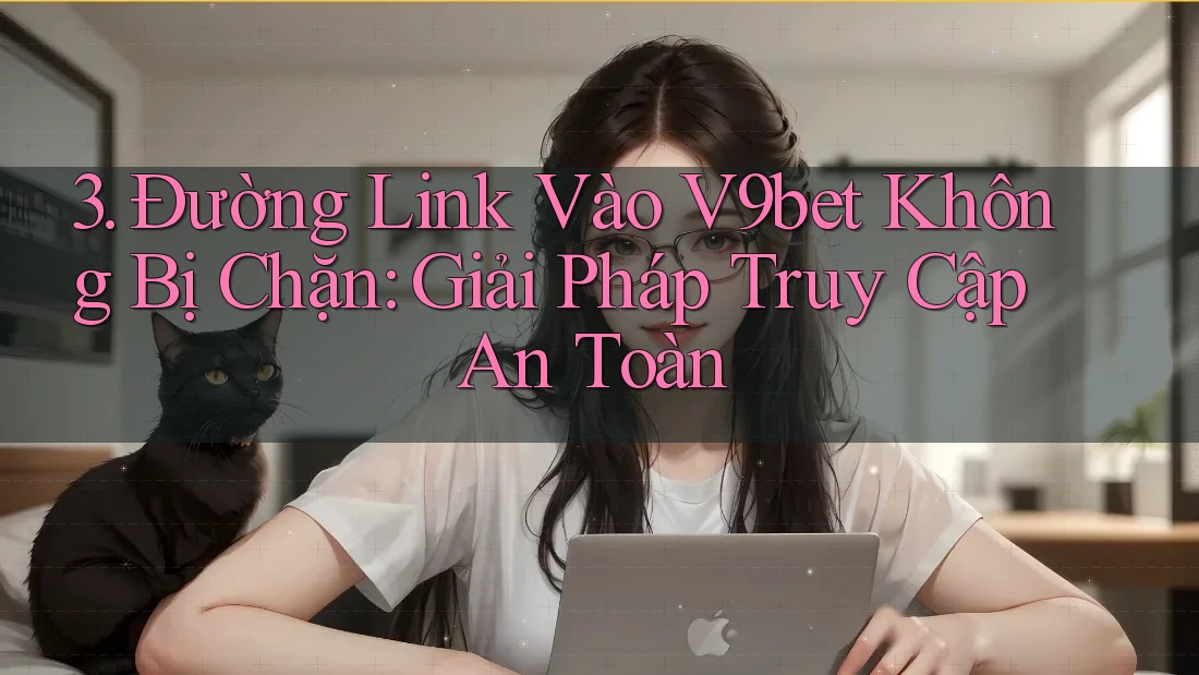 3. Đường Link Vào V9bet Không Bị Chặn: Giải Pháp Truy Cập An Toàn