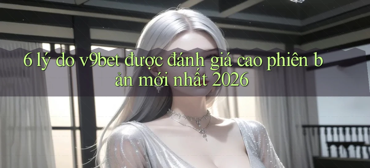 6 lý do v9bet được đánh giá cao phiên bản mới nhất 2026
