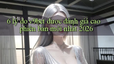 6 lý do v9bet được đánh giá cao phiên bản mới nhất 2026