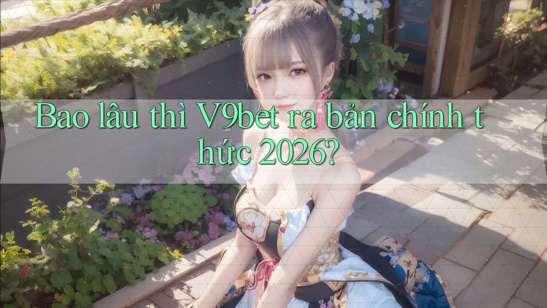Bao lâu thì V9bet ra bản chính thức 2026?