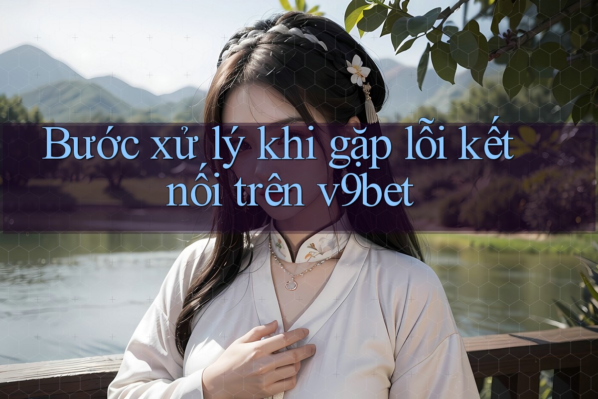 Bước xử lý khi gặp lỗi kết nối trên v9bet Bước xử lý khi gặp lỗi kết nối trên v9bet