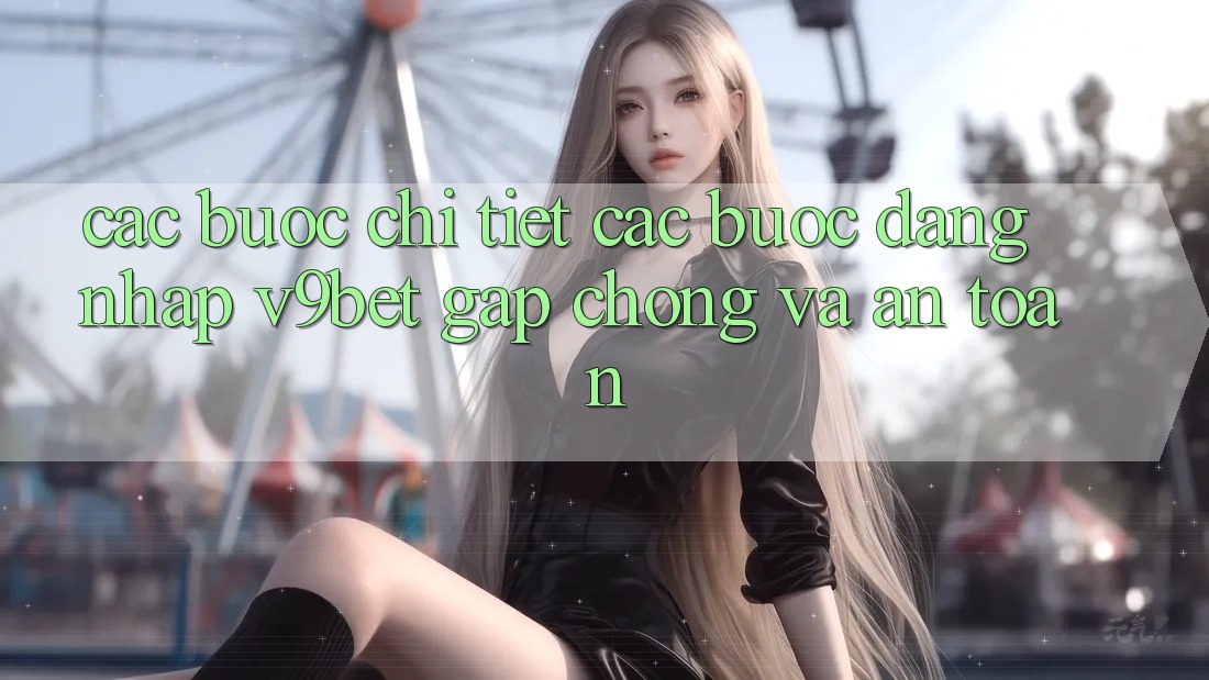 Các bước Chi Tiết Các Bước Đăng Nhập V9bet Gấp Chóng và An Toàn
