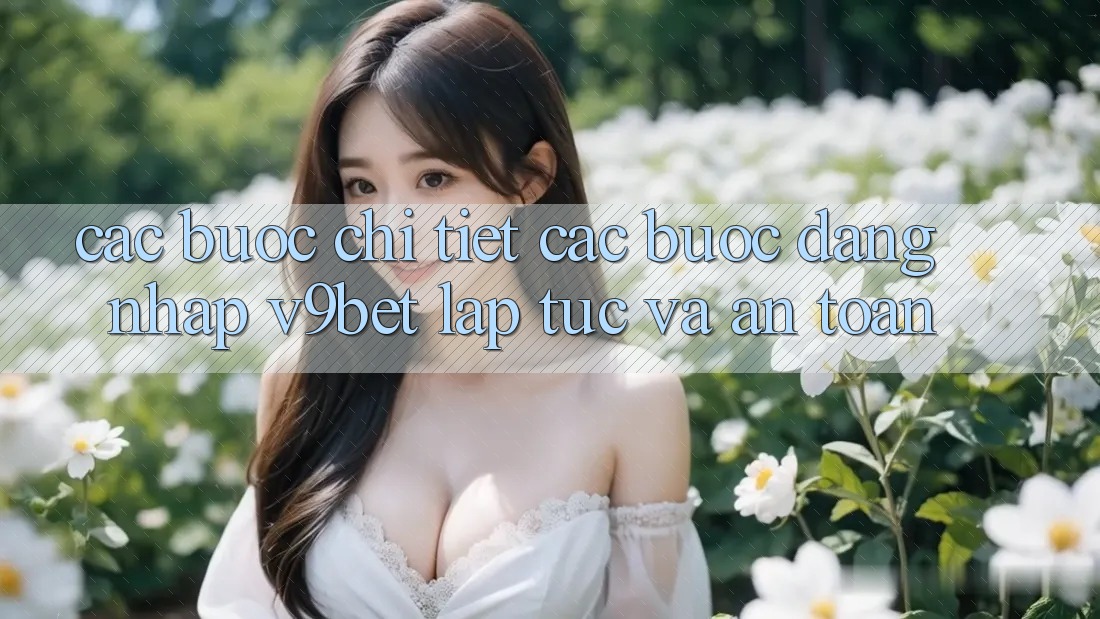 Các bước Chi Tiết Các Bước Đăng Nhập V9bet Lập tức và An Toàn Các bước Chi Tiết Các Bước Đăng Nhập V9bet Lập tức và An Toàn