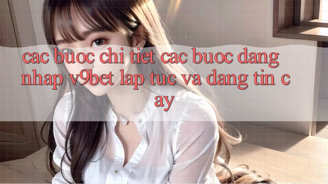 Các bước Chi Tiết Các Bước Đăng Nhập V9bet Lập tức và Đáng tin cậy