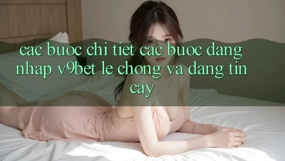 Các bước Chi Tiết Các Bước Đăng Nhập V9bet Lẹ Chóng và Đáng tin cậy