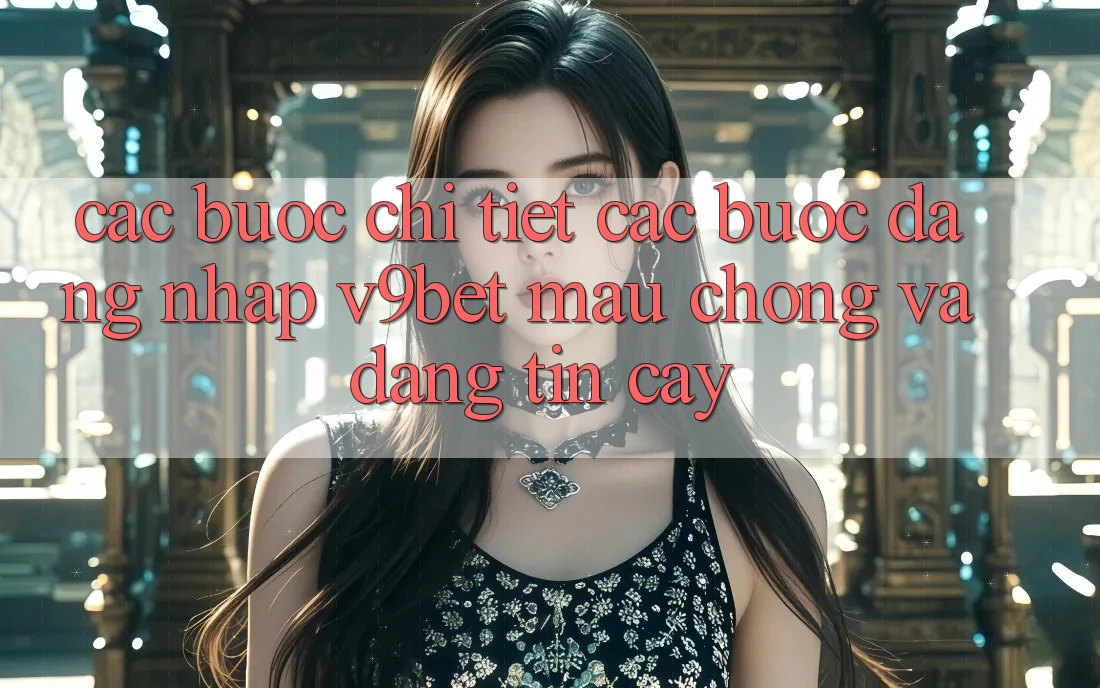 Các bước Chi Tiết Các Bước Đăng nhập V9bet Mau Chóng và Đáng tin cậy