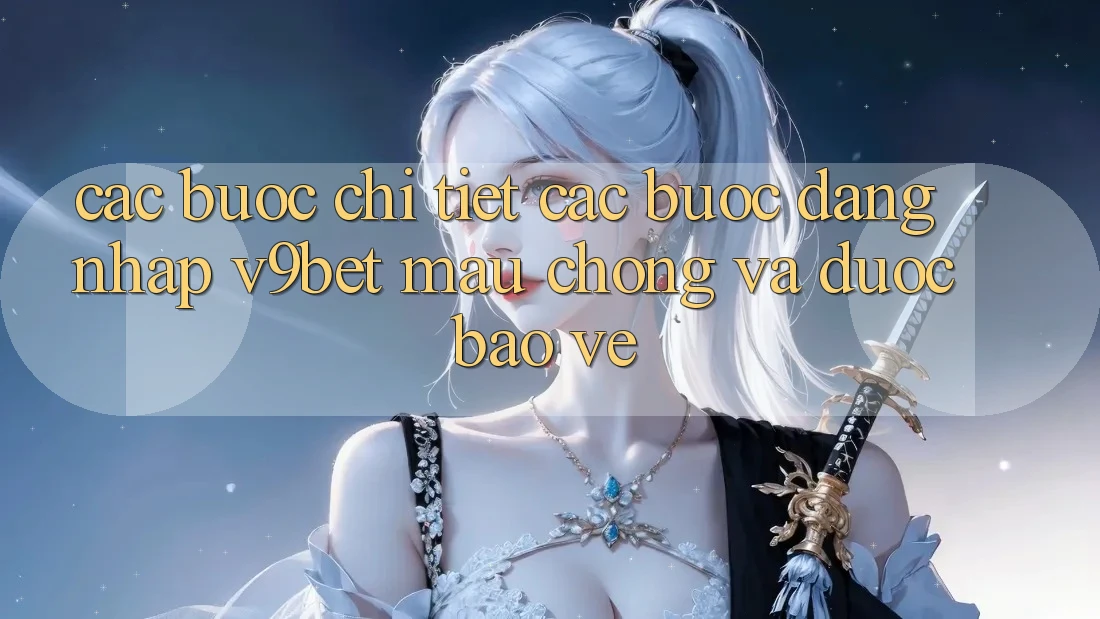 Các bước Chi Tiết Các Bước Đăng nhập V9bet Mau Chóng và Được bảo vệ
