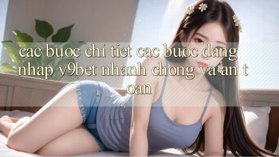 Các bước Chi Tiết Các Bước Đăng Nhập V9bet Nhanh Chóng và An Toàn