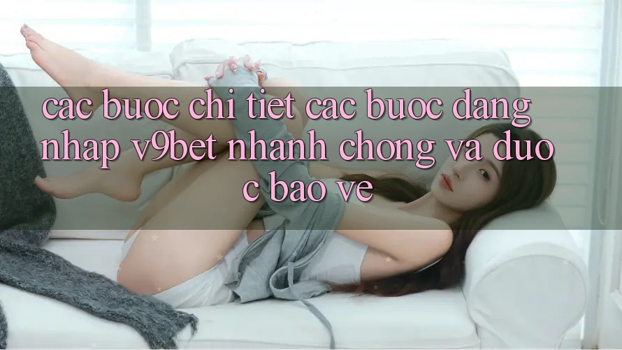 Các bước Chi Tiết Các Bước Đăng Nhập V9bet Nhanh chóng và Được bảo vệ