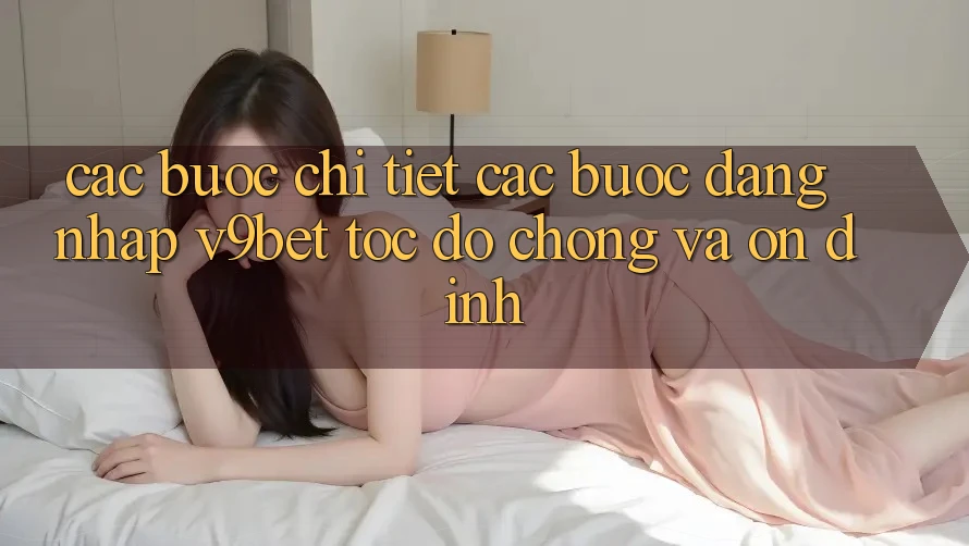 Các bước Chi Tiết Các Bước Đăng Nhập V9bet Tốc độ Chóng và Ổn định