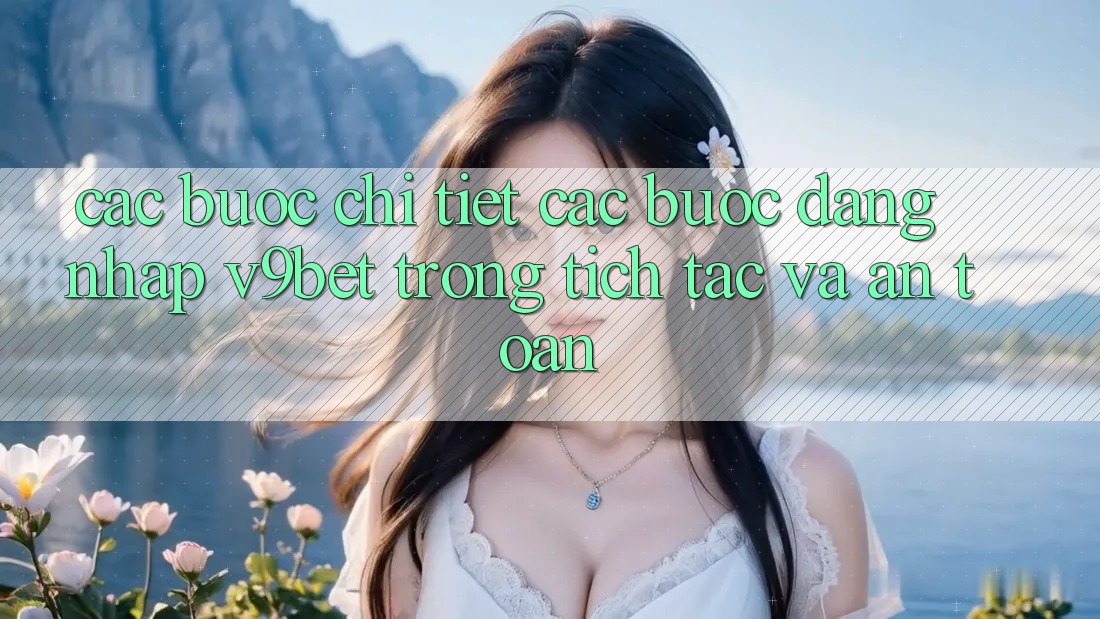Các bước Chi Tiết Các Bước Đăng Nhập V9bet Trong tích tắc và An Toàn Các bước Chi Tiết Các Bước Đăng Nhập V9bet Trong tích tắc và An Toàn