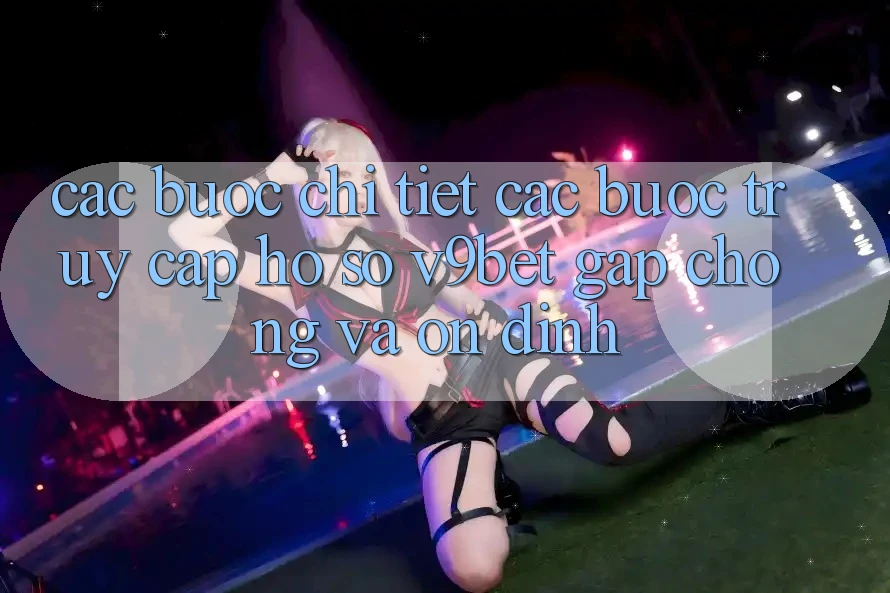 Các bước Chi Tiết Các Bước Truy cập hồ sơ V9bet Gấp Chóng và Ổn định