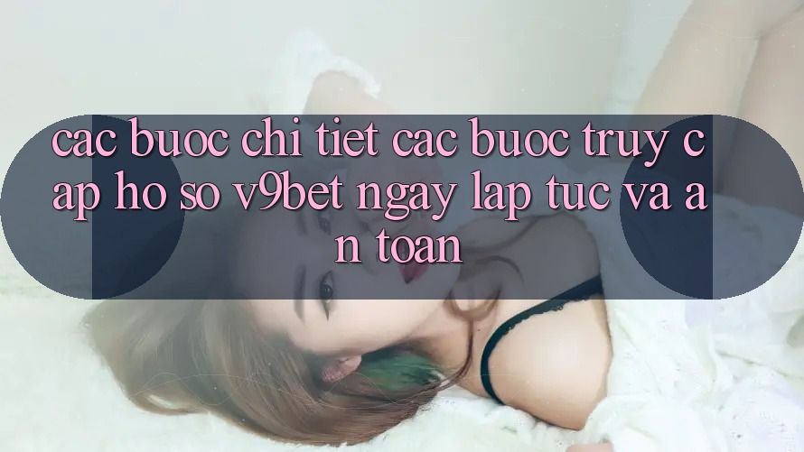 Các bước Chi Tiết Các Bước Truy cập hồ sơ V9bet Ngay lập tức và An Toàn
