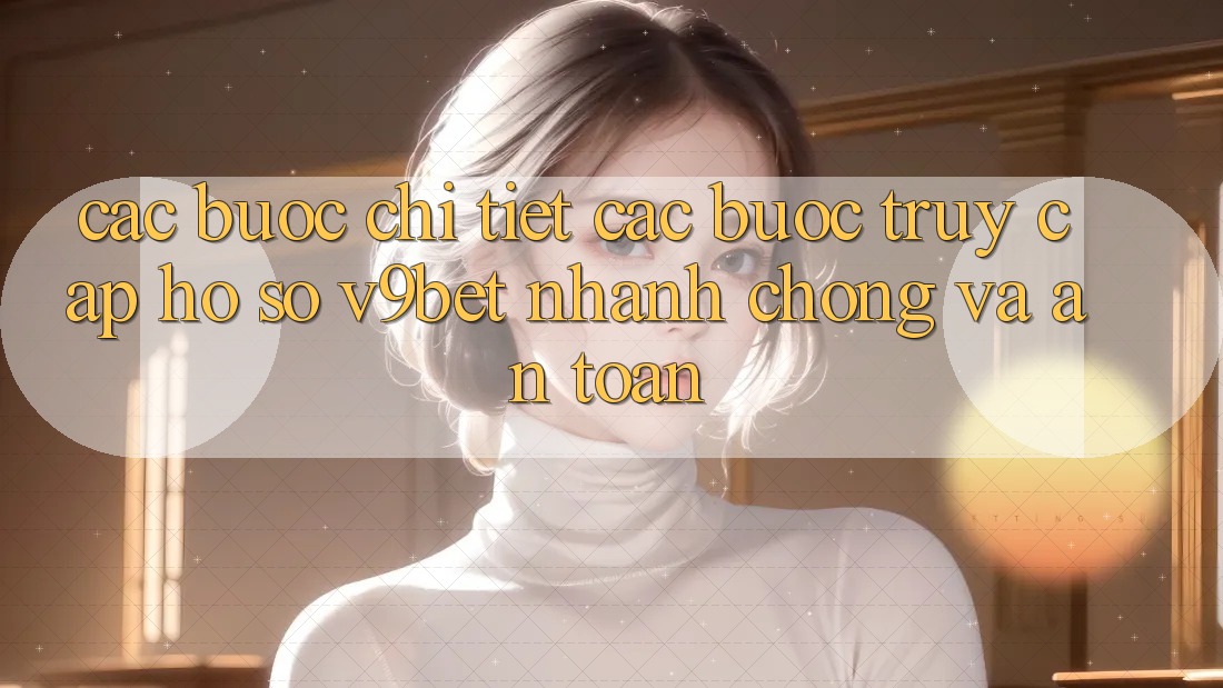 Các bước Chi Tiết Các Bước Truy cập hồ sơ V9bet Nhanh Chóng và An Toàn