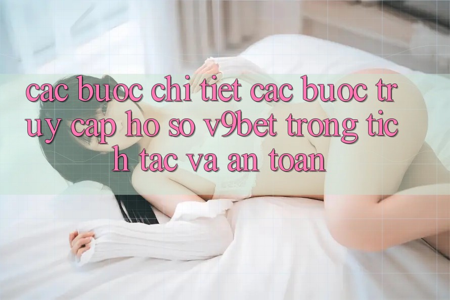 Các bước Chi Tiết Các Bước Truy cập hồ sơ V9bet Trong tích tắc và An Toàn