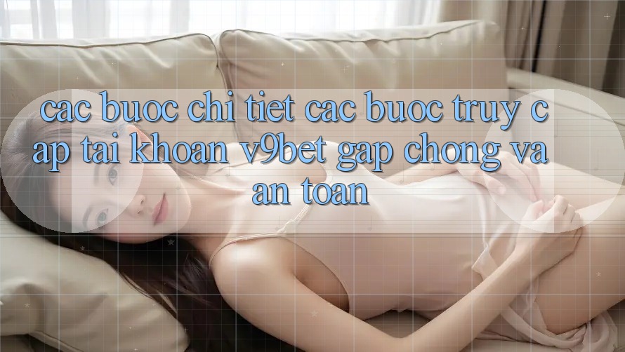 Các bước Chi Tiết Các Bước Truy cập tài khoản V9bet Gấp Chóng và An Toàn Các bước Chi Tiết Các Bước Truy cập tài khoản V9bet Gấp Chóng và An Toàn