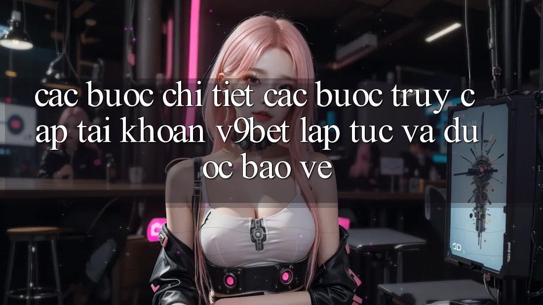 Các bước Chi Tiết Các Bước Truy cập tài khoản V9bet Lập tức và Được bảo vệ