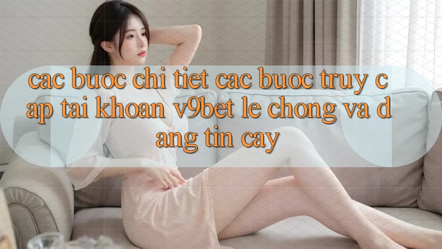 Các bước Chi Tiết Các Bước Truy cập tài khoản V9bet Lẹ Chóng và Đáng tin cậy