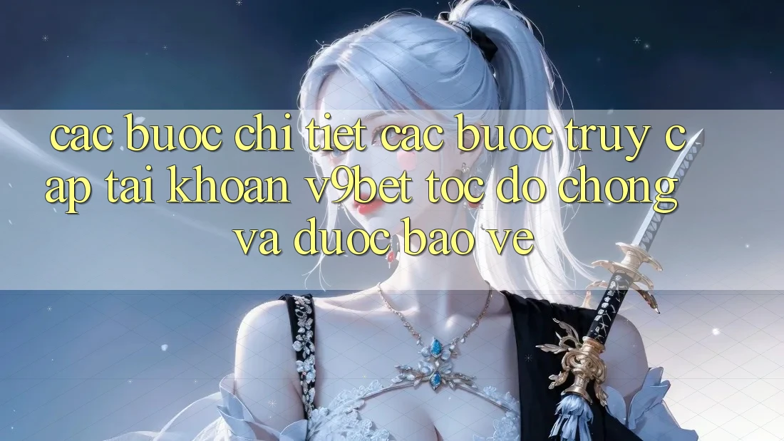 Các bước Chi Tiết Các Bước Truy cập tài khoản V9bet Tốc độ Chóng và Được bảo vệ