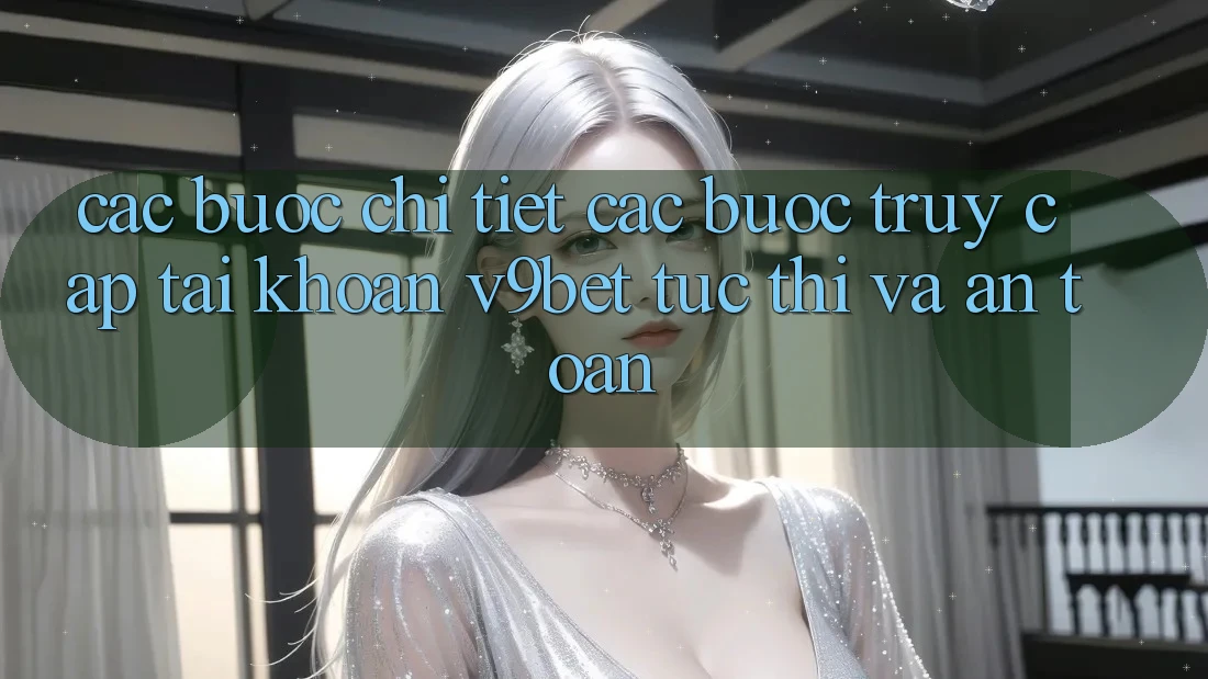 Các bước Chi Tiết Các Bước Truy cập tài khoản V9bet Tức thì và An Toàn