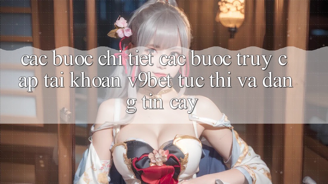 Các bước Chi Tiết Các bước Truy cập tài khoản V9bet Tức thì và Đáng tin cậy