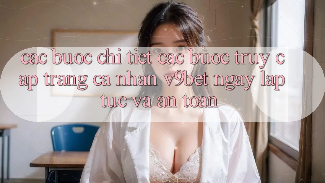 Các bước Chi Tiết Các Bước Truy cập trang cá nhân V9bet Ngay lập tức và An Toàn