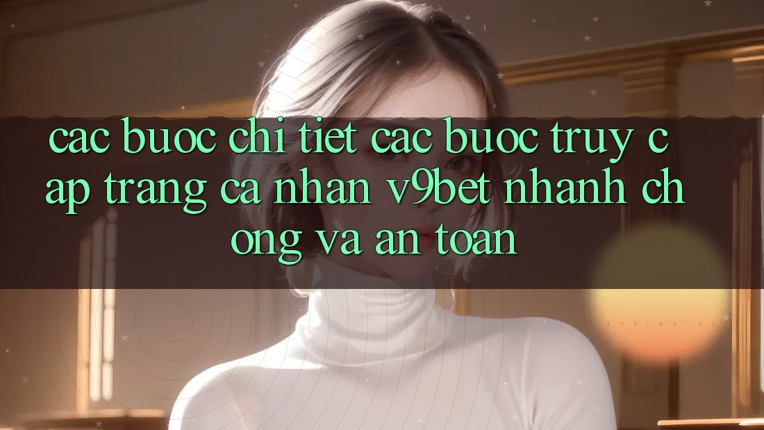 Các bước Chi Tiết Các Bước Truy cập trang cá nhân V9bet Nhanh Chóng và An Toàn