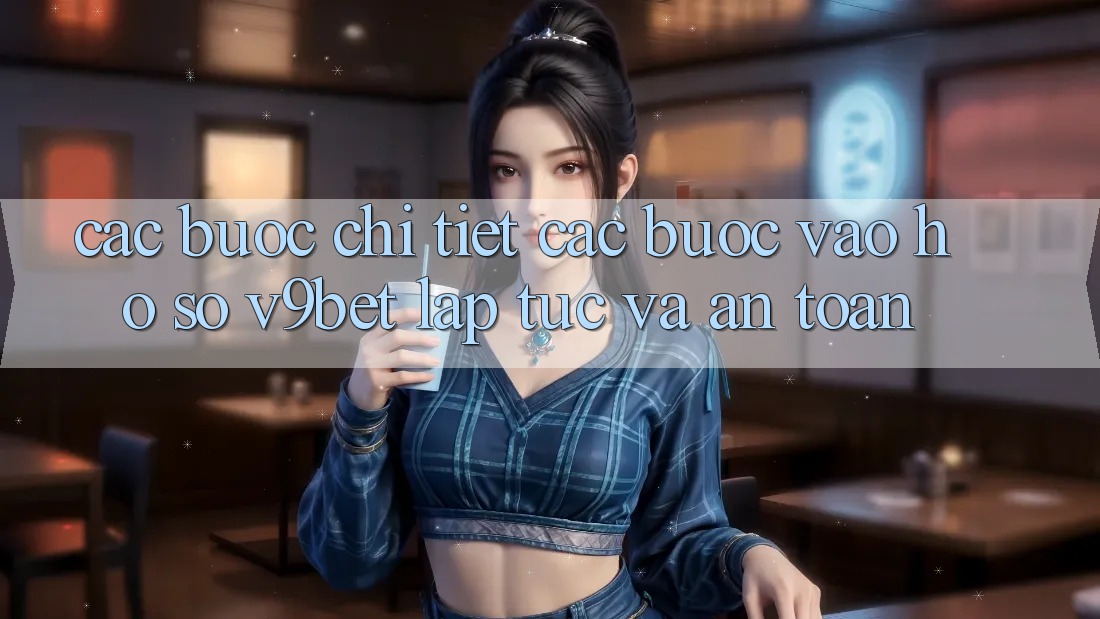 Các bước Chi Tiết Các Bước Vào hồ sơ V9bet Lập tức và An Toàn