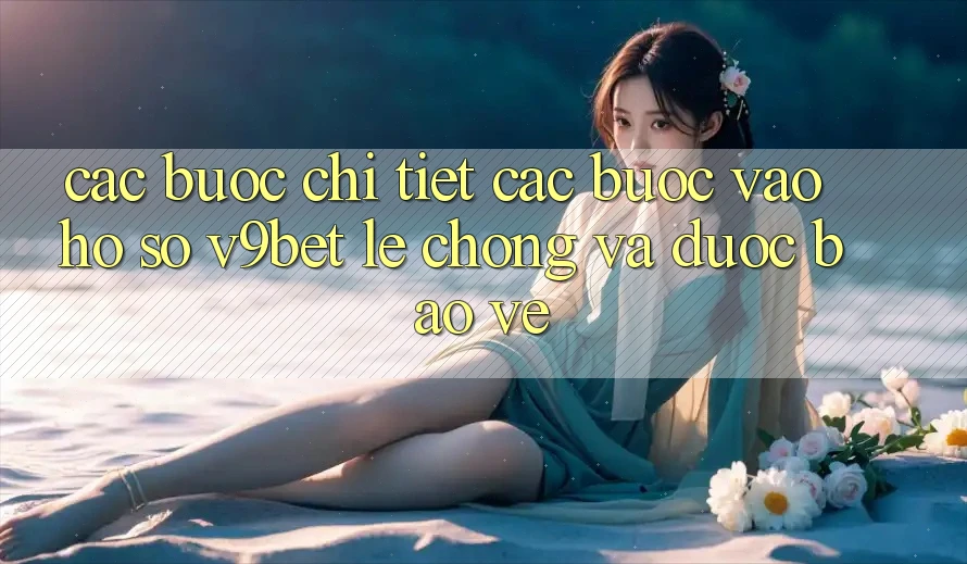 Các bước Chi Tiết Các Bước Vào hồ sơ V9bet Lẹ Chóng và Được bảo vệ