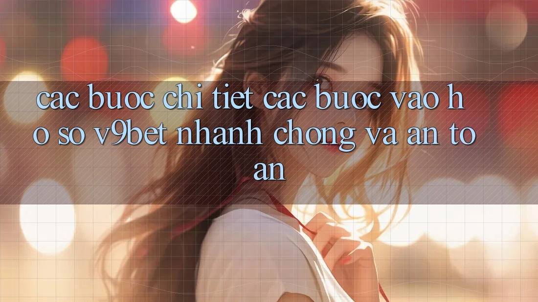Các bước Chi Tiết Các Bước Vào hồ sơ V9bet Nhanh chóng và An Toàn