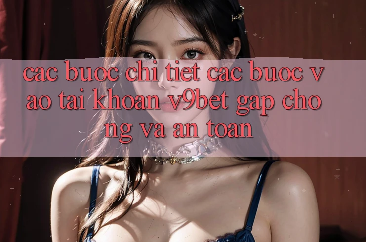 Các bước Chi Tiết Các Bước Vào tài khoản V9bet Gấp Chóng và An Toàn Các bước Chi Tiết Các Bước Vào tài khoản V9bet Gấp Chóng và An Toàn