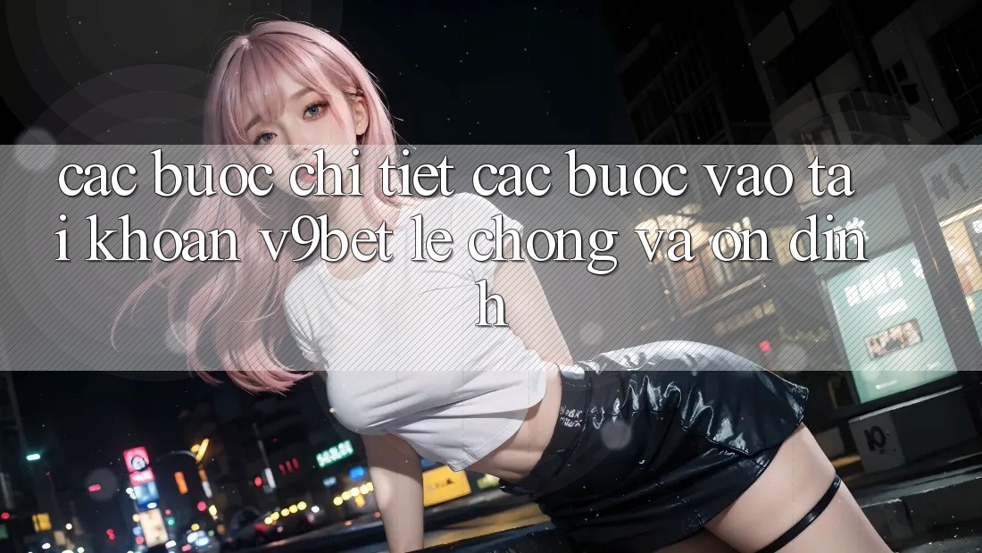 Các bước Chi Tiết Các Bước Vào tài khoản V9bet Lẹ Chóng và Ổn định
