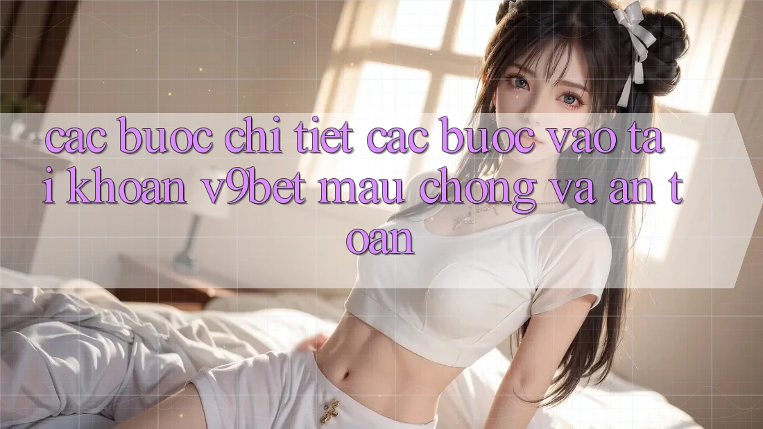 Các bước Chi Tiết Các Bước Vào tài khoản V9bet Mau Chóng và An Toàn