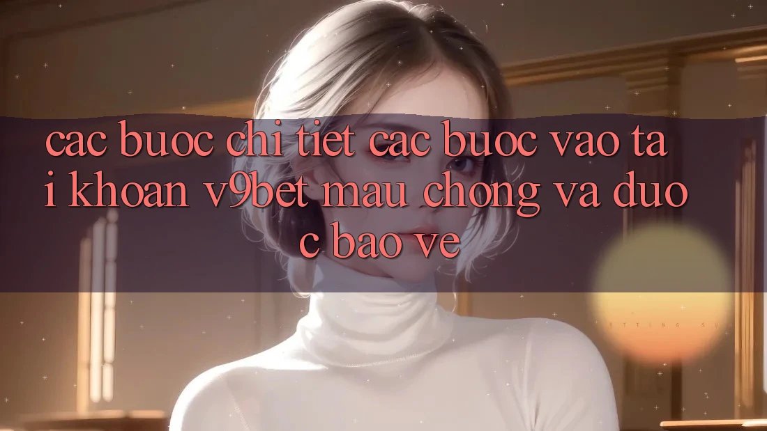 Các bước Chi Tiết Các Bước Vào tài khoản V9bet Mau Chóng và Được bảo vệ