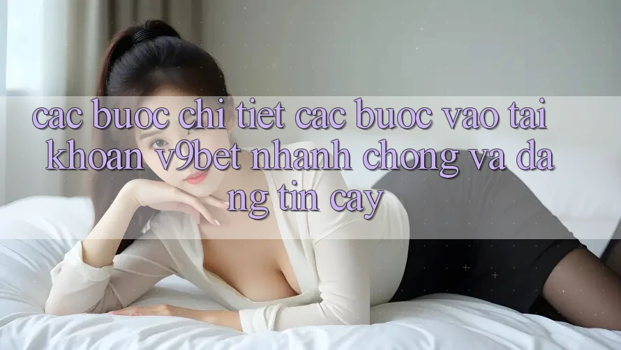 Các bước Chi Tiết Các Bước Vào tài khoản V9bet Nhanh Chóng và Đáng tin cậy