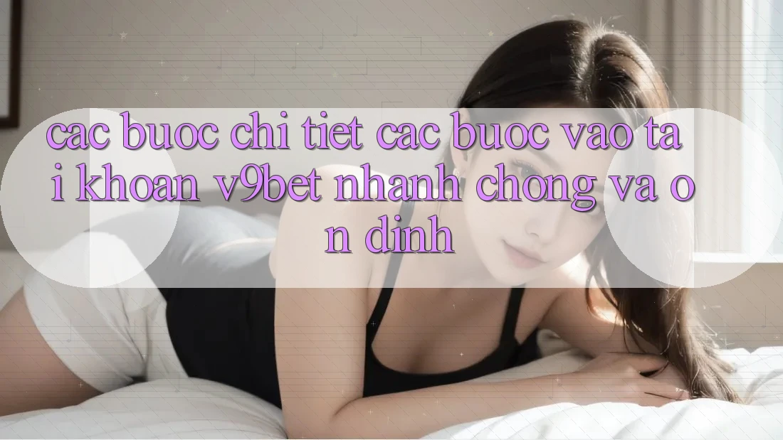 Các bước Chi Tiết Các Bước Vào tài khoản V9bet Nhanh chóng và Ổn định