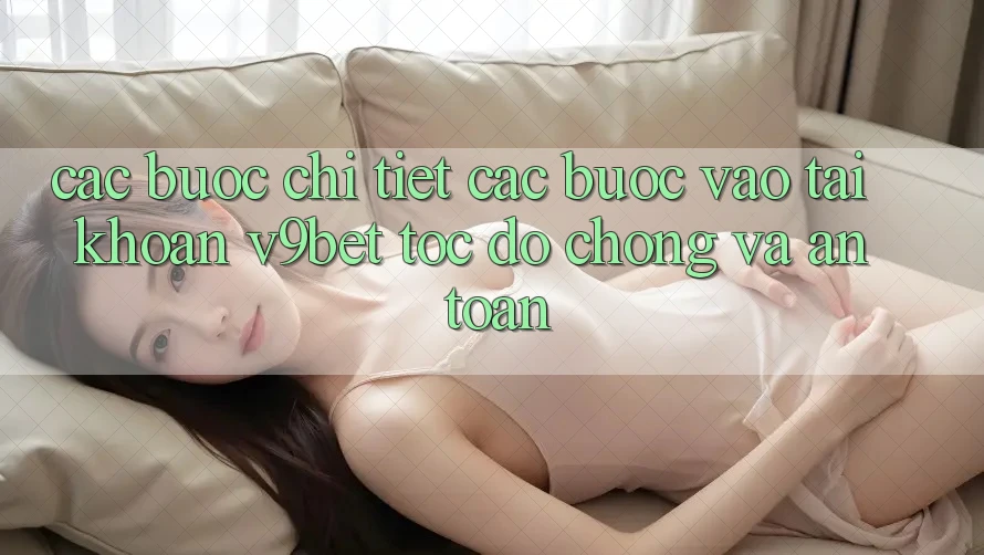 Các bước Chi Tiết Các Bước Vào tài khoản V9bet Tốc độ Chóng và An Toàn