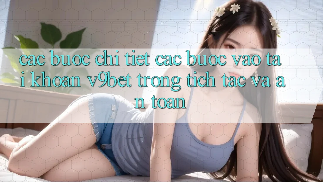Các bước Chi Tiết Các Bước Vào tài khoản V9bet Trong tích tắc và An Toàn