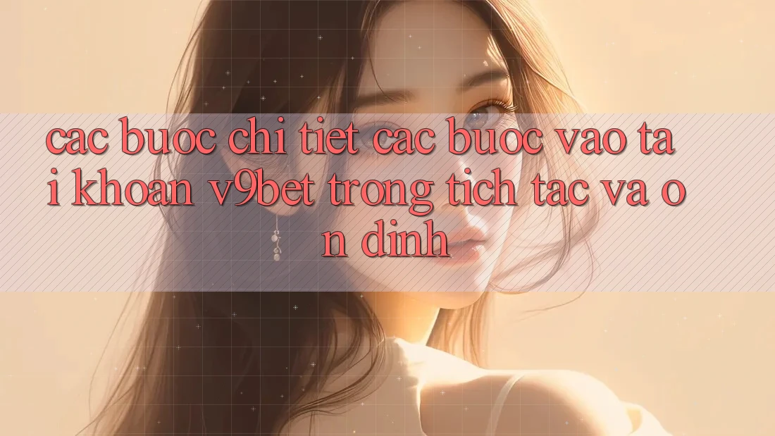 Các bước Chi Tiết Các Bước Vào tài khoản V9bet Trong tích tắc và Ổn định Các bước Chi Tiết Các Bước Vào tài khoản V9bet Trong tích tắc và Ổn định
