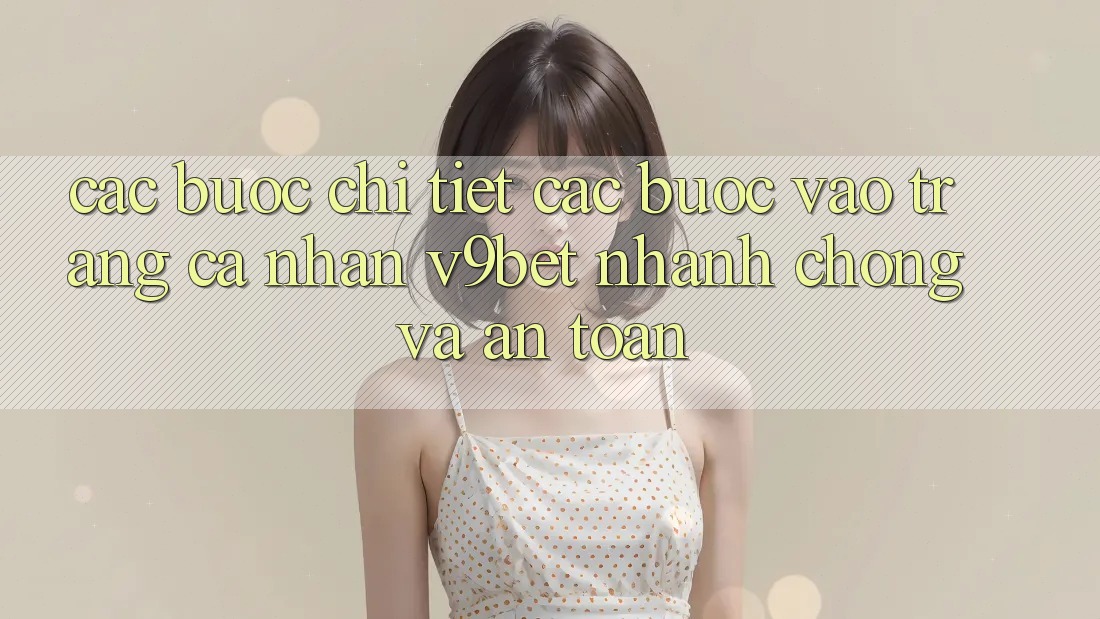 Các bước Chi Tiết Các Bước Vào trang cá nhân V9bet Nhanh Chóng và An Toàn