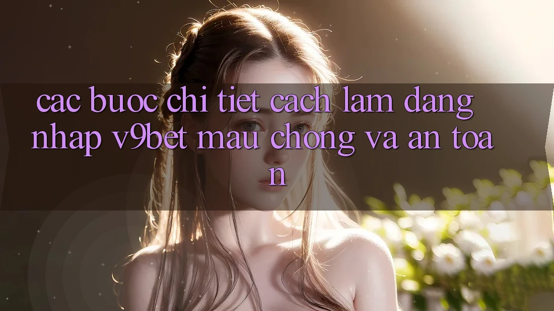 Các bước Chi Tiết Cách làm Đăng Nhập V9bet Mau Chóng và An Toàn