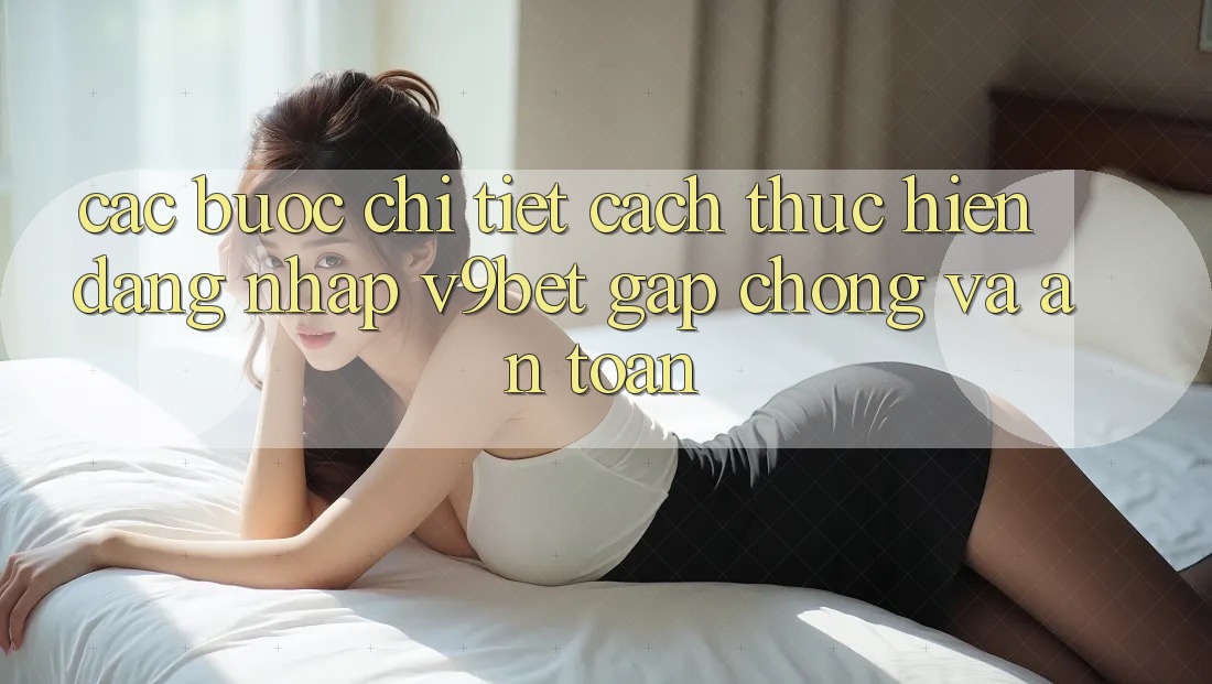Các bước Chi Tiết Cách thực hiện Đăng Nhập V9bet Gấp Chóng và An Toàn