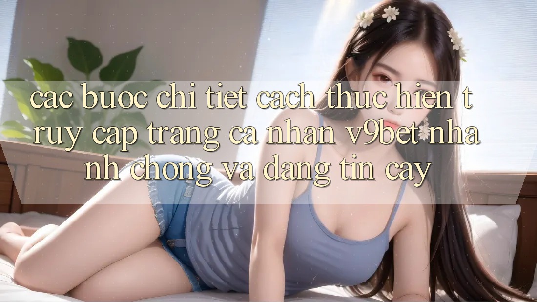 Các bước Chi Tiết Cách thực hiện Truy cập trang cá nhân V9bet Nhanh Chóng và Đáng tin cậy Các bước Chi Tiết Cách thực hiện Truy cập trang cá nhân V9bet Nhanh Chóng và Đáng tin cậy