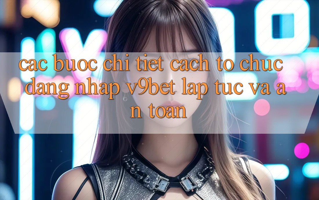 Các bước Chi Tiết Cách tổ chức Đăng Nhập V9bet Lập tức và An Toàn