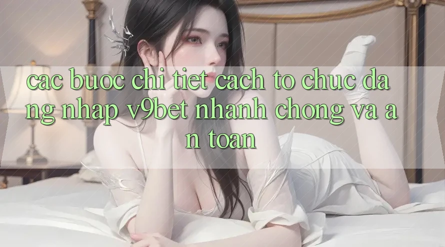 Các bước Chi Tiết Cách tổ chức Đăng Nhập V9bet Nhanh Chóng và An Toàn