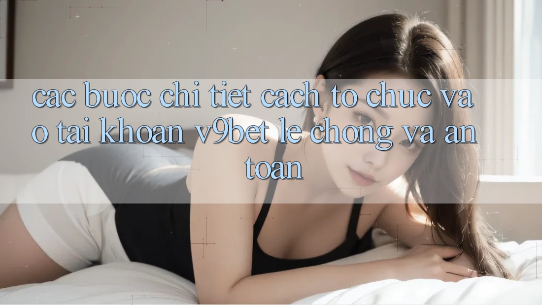 Các bước Chi Tiết Cách tổ chức Vào tài khoản V9bet Lẹ Chóng và An Toàn