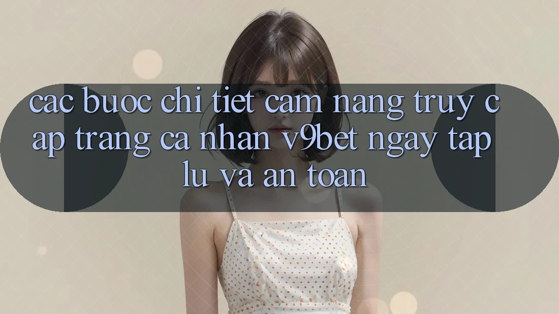 Các bước Chi Tiết Cẩm nang Truy cập trang cá nhân V9bet Ngay tắp lự và An Toàn